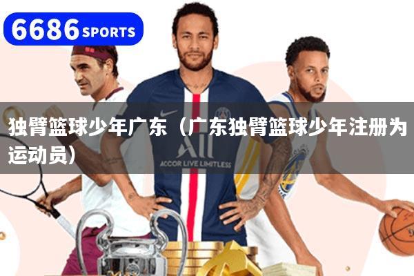 独臂篮球少年广东（广东独臂篮球少年注册为运动员）
