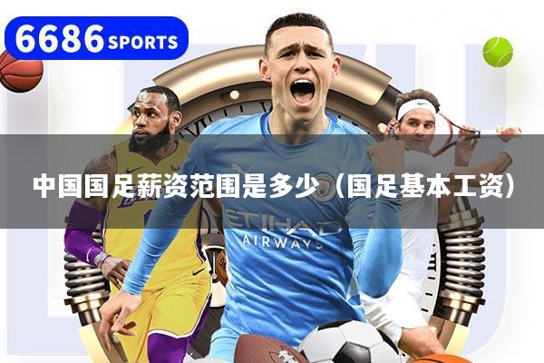 中国国足薪资范围是多少（国足基本工资）