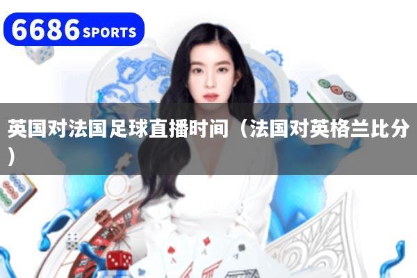 英国对法国足球直播时间（法国对英格兰比分）