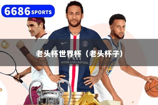 老头杯世界杯（老头杯子）