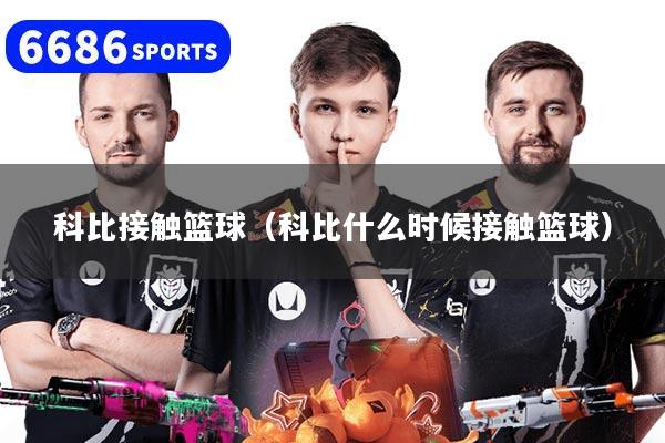 科比接触篮球（科比什么时候接触篮球）