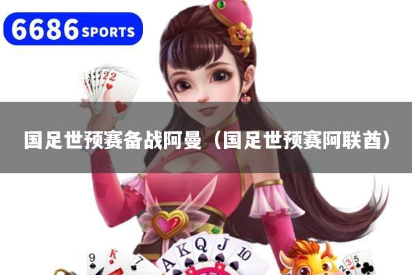 国足世预赛备战阿曼（国足世预赛阿联酋）