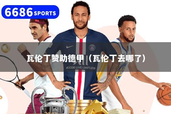 瓦伦丁赞助德甲（瓦伦丁去哪了）