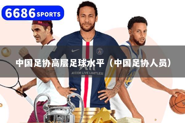 中国足协高层足球水平（中国足协人员）