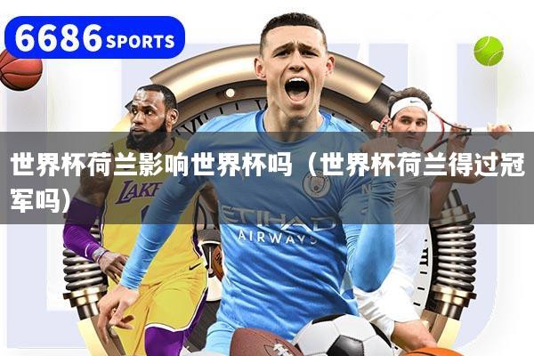 世界杯荷兰影响世界杯吗（世界杯荷兰得过冠军吗）