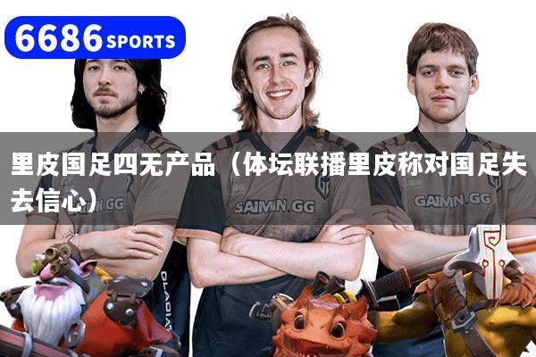 里皮国足四无产品（体坛联播里皮称对国足失去信心）