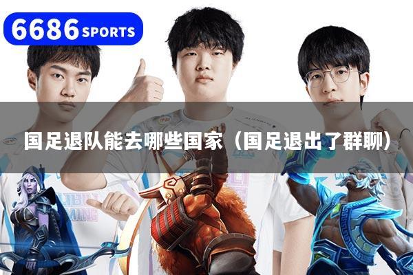 国足退队能去哪些国家（国足退出了群聊）