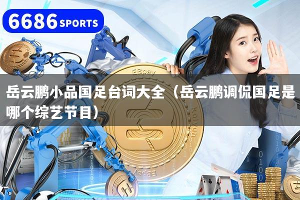 岳云鹏小品国足台词大全（岳云鹏调侃国足是哪个综艺节目）