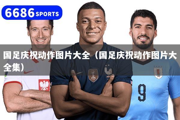 国足庆祝动作图片大全（国足庆祝动作图片大全集）
