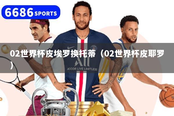 02世界杯皮埃罗换托蒂（02世界杯皮耶罗）