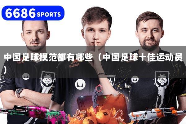 中国足球模范都有哪些（中国足球十佳运动员）