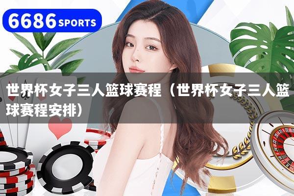 世界杯女子三人篮球赛程（世界杯女子三人篮球赛程安排）