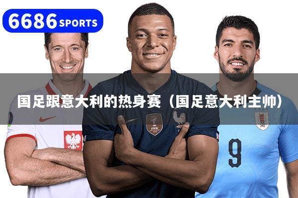 国足跟意大利的热身赛（国足意大利主帅）