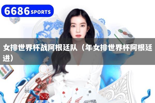 女排世界杯战阿根廷队(年女排世界杯阿根廷进)