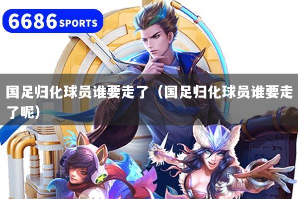 国足归化球员谁要走了（国足归化球员谁要走了呢）