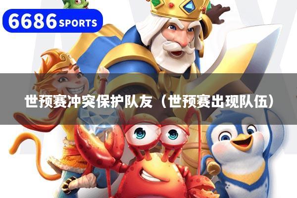 世预赛冲突保护队友（世预赛出现队伍）