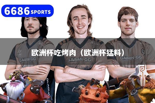 欧洲杯吃烤肉（欧洲杯猛料）