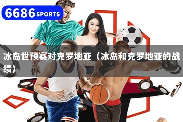 冰岛世预赛对克罗地亚（冰岛和克罗地亚的战绩）